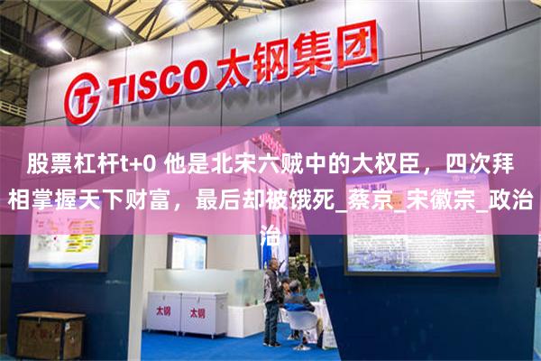 股票杠杆t+0 他是北宋六贼中的大权臣，四次拜相掌握天下财富，最后却被饿死_蔡京_宋徽宗_政治