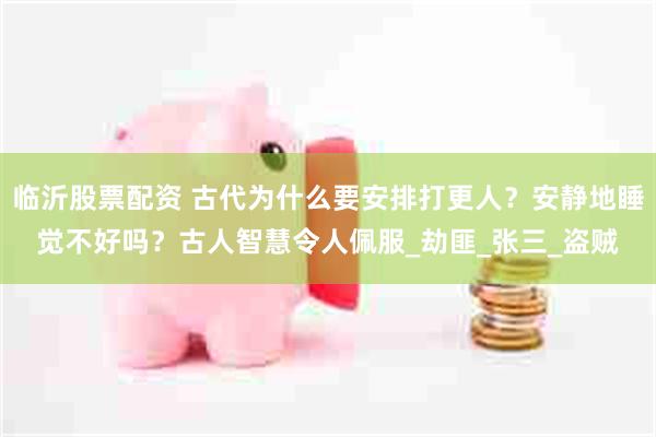 临沂股票配资 古代为什么要安排打更人？安静地睡觉不好吗？古人智慧令人佩服_劫匪_张三_盗贼
