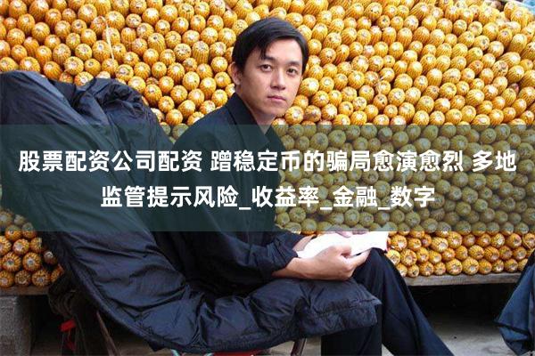 股票配资公司配资 蹭稳定币的骗局愈演愈烈 多地监管提示风险_收益率_金融_数字