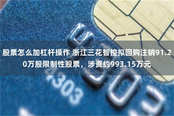 股票怎么加杠杆操作 浙江三花智控拟回购注销91.20万股限制性股票，涉资约993.15万元