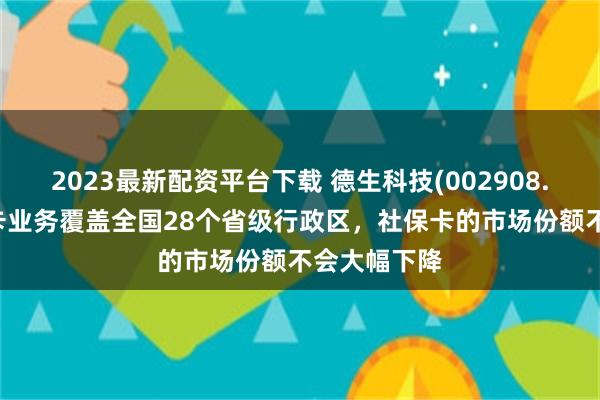 2023最新配资平台下载 德生科技(002908.SZ)：社保卡业务覆盖全国28个省级行政区，社保卡的市场份额不会大幅下降