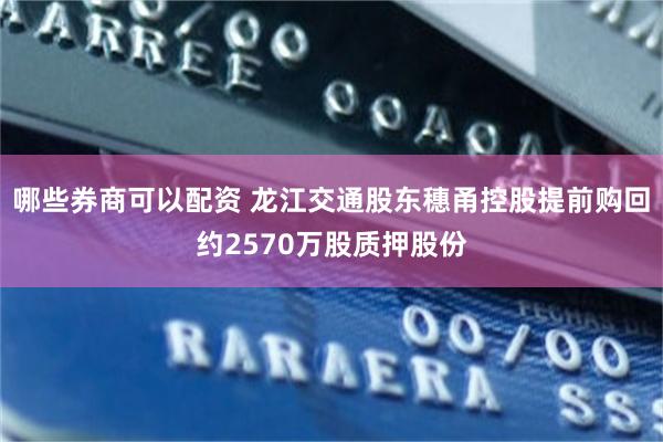 哪些券商可以配资 龙江交通股东穗甬控股提前购回约2570万股质押股份