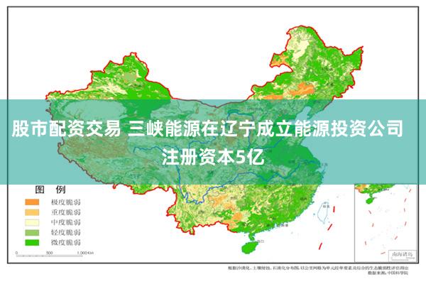 股市配资交易 三峡能源在辽宁成立能源投资公司  注册资本5亿
