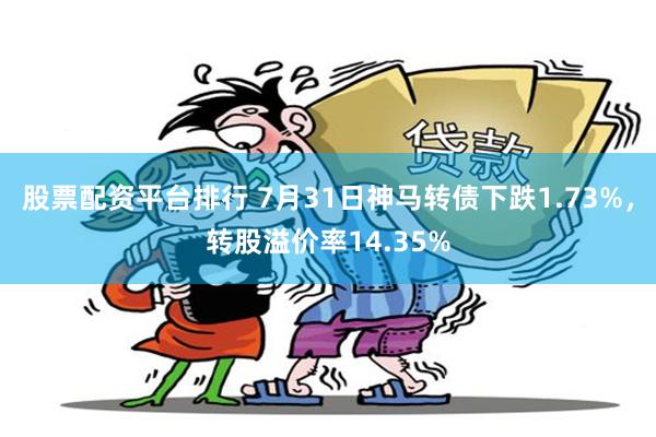 股票配资平台排行 7月31日神马转债下跌1.73%，转股溢价率14.35%