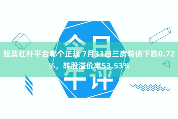 股票杠杆平台哪个正规 7月31日三房转债下跌0.72%，转股溢价率53.53%