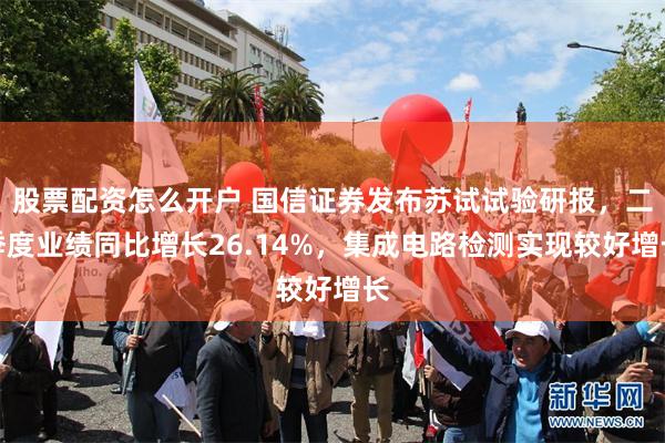 股票配资怎么开户 国信证券发布苏试试验研报，二季度业绩同比增长26.14%，集成电路检测实现较好增长