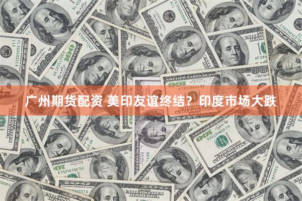 广州期货配资 美印友谊终结？印度市场大跌