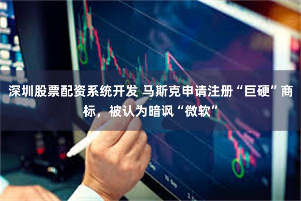 深圳股票配资系统开发 马斯克申请注册“巨硬”商标，被认为暗讽“微软”