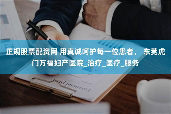 正规股票配资网 用真诚呵护每一位患者， 东莞虎门万福妇产医院_治疗_医疗_服务