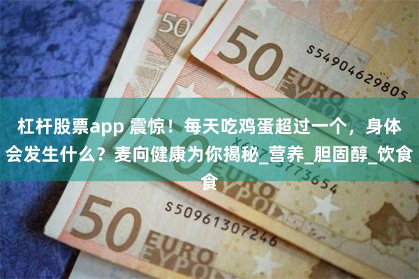 杠杆股票app 震惊！每天吃鸡蛋超过一个，身体会发生什么？麦向健康为你揭秘_营养_胆固醇_饮食