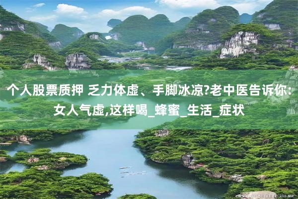 个人股票质押 乏力体虚、手脚冰凉?老中医告诉你:女人气虚,这样喝_蜂蜜_生活_症状