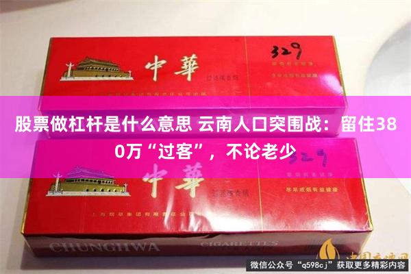 股票做杠杆是什么意思 云南人口突围战：留住380万“过客”，不论老少