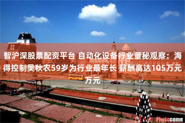 智沪深股票配资平台 自动化设备行业董秘观察：海得控制吴秋农59岁为行业最年长 薪酬高达105万元