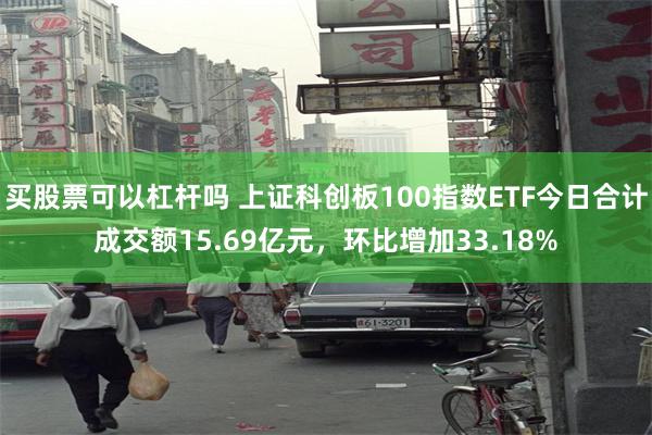 买股票可以杠杆吗 上证科创板100指数ETF今日合计成交额15.69亿元，环比增加33.18%