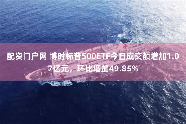 配资门户网 博时标普500ETF今日成交额增加1.07亿元，环比增加49.85%