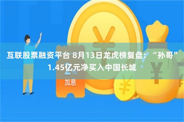 互联股票融资平台 8月13日龙虎榜复盘：“孙哥”1.45亿元净买入中国长城