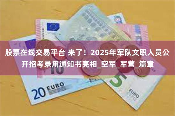 股票在线交易平台 来了！2025年军队文职人员公开招考录用通知书亮相_空军_军营_篇章