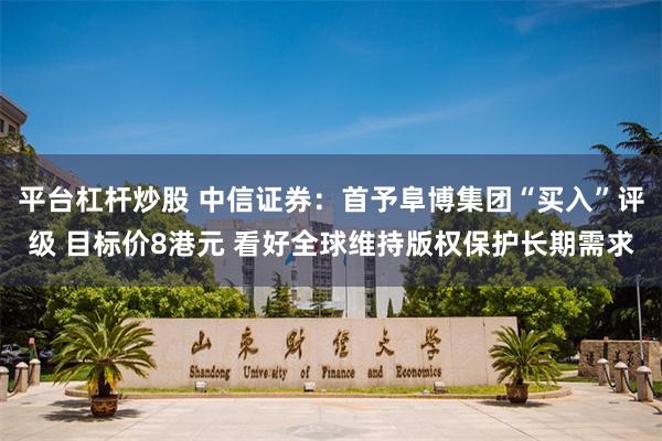 平台杠杆炒股 中信证券：首予阜博集团“买入”评级 目标价8港元 看好全球维持版权保护长期需求