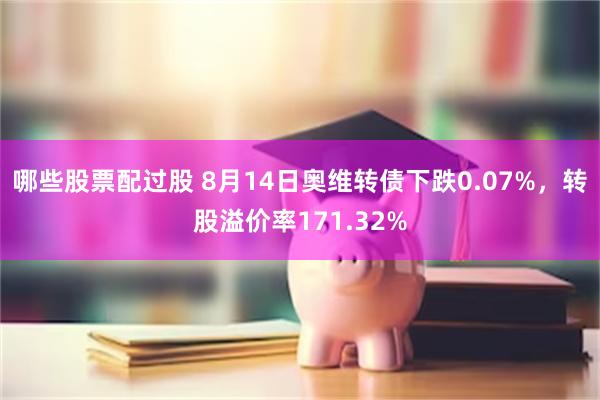 哪些股票配过股 8月14日奥维转债下跌0.07%，转股溢价率171.32%