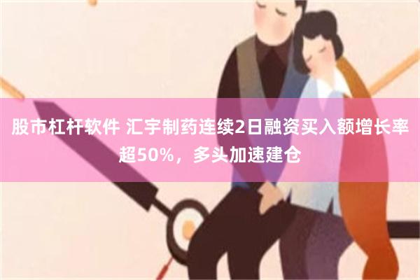 股市杠杆软件 汇宇制药连续2日融资买入额增长率超50%，多头加速建仓