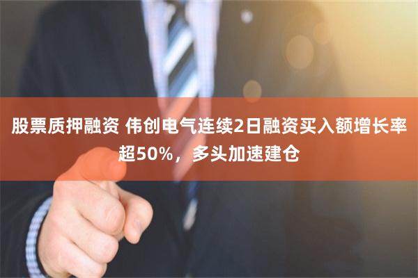 股票质押融资 伟创电气连续2日融资买入额增长率超50%，多头加速建仓