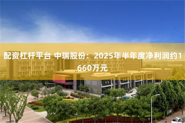 配资杠杆平台 中瑞股份：2025年半年度净利润约1660万元