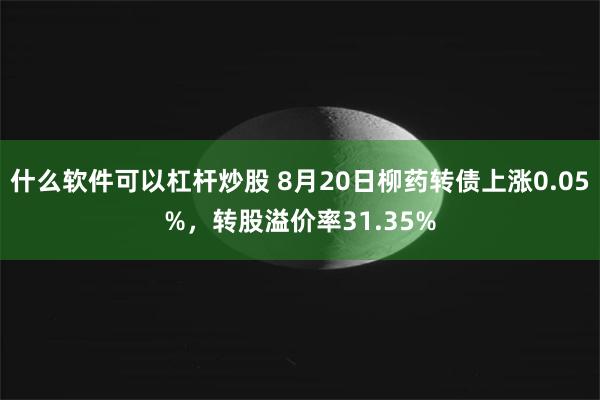 什么软件可以杠杆炒股 8月20日柳药转债上涨0.05%，转股溢价率31.35%