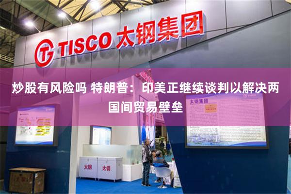 炒股有风险吗 特朗普：印美正继续谈判以解决两国间贸易壁垒