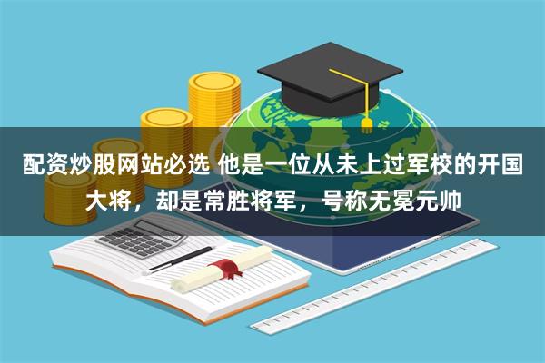 配资炒股网站必选 他是一位从未上过军校的开国大将，却是常胜将军，号称无冕元帅