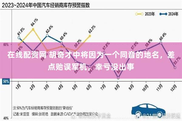在线配资网 胡奇才中将因为一个同音的地名，差点贻误军机，幸亏没出事