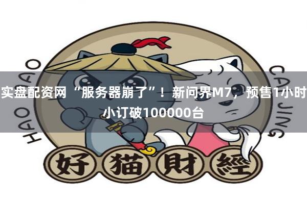 实盘配资网 “服务器崩了”！新问界M7，预售1小时小订破100000台