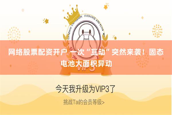 网络股票配资开户 一次“互动”突然来袭！固态电池大面积异动