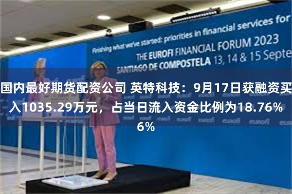 国内最好期货配资公司 英特科技：9月17日获融资买入1035.29万元，占当日流入资金比例为18.76%