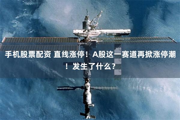 手机股票配资 直线涨停!A股这一赛道再掀涨停潮!发生了什么?