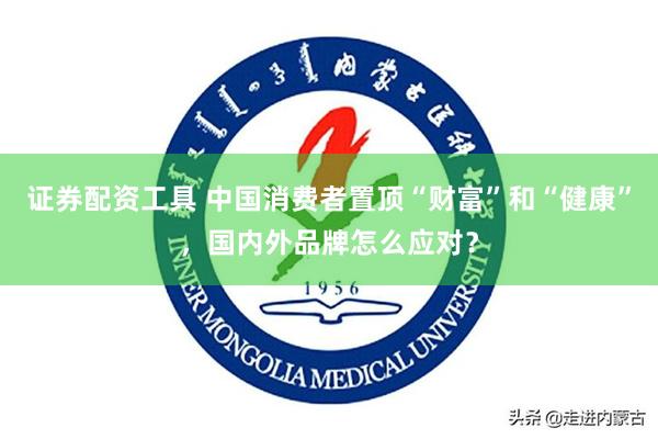 证券配资工具 中国消费者置顶“财富”和“健康”,国内外品牌怎么应对?