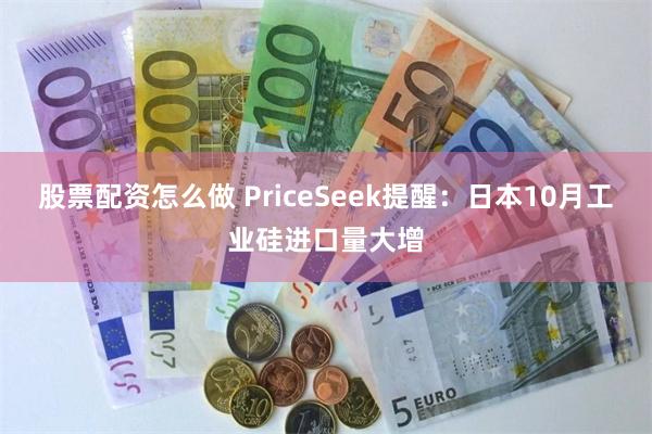 股票配资怎么做 PriceSeek提醒：日本10月工业硅进口量大增
