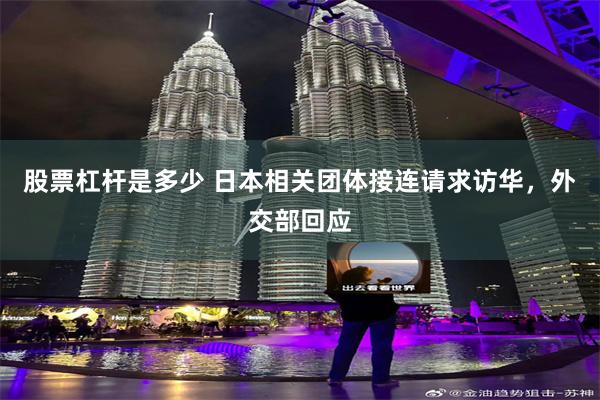 股票杠杆是多少 日本相关团体接连请求访华，外交部回应