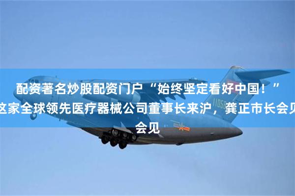 配资著名炒股配资门户 “始终坚定看好中国!”这家全球领先医疗器械公司董事长来沪,龚正市长会见