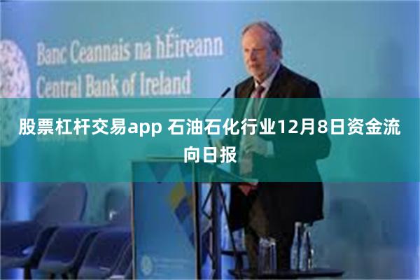 股票杠杆交易app 石油石化行业12月8日资金流向日报