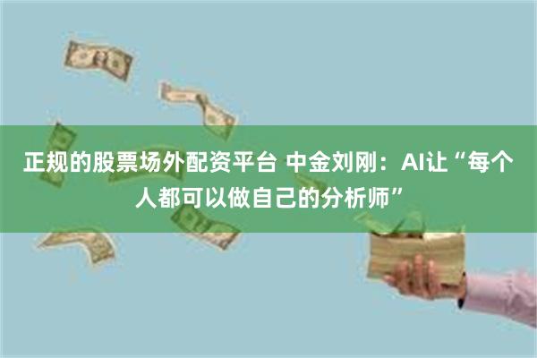 正规的股票场外配资平台 中金刘刚:AI让“每个人都可以做自己的分析师”
