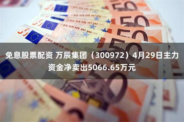 免息股票配资 万辰集团(300972)4月29日主力资金净卖出5066.65万元