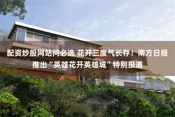 配资炒股网站问必选 花开三度气长存！南方日报推出“英雄花开英雄城”特别报道