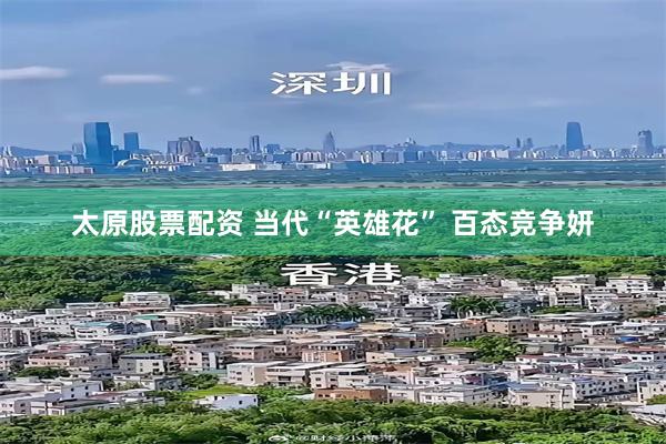 太原股票配资 当代“英雄花” 百态竞争妍