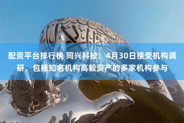 配资平台排行榜 同兴科技：4月30日接受机构调研，包括知名机构高毅资产的多家机构参与