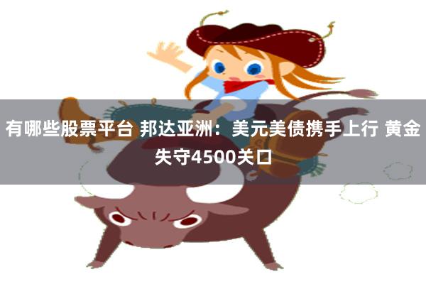 有哪些股票平台 邦达亚洲：美元美债携手上行 黄金失守4500关口