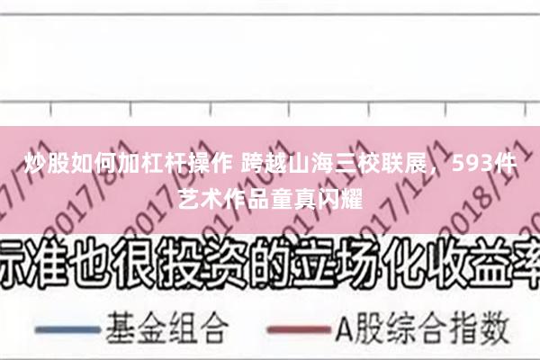 炒股如何加杠杆操作 跨越山海三校联展，593件艺术作品童真闪耀