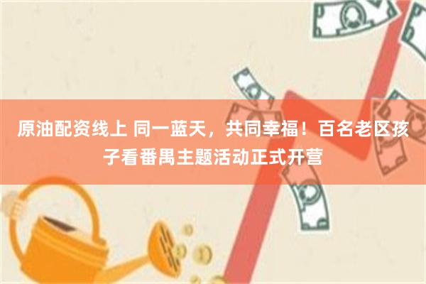 原油配资线上 同一蓝天，共同幸福！百名老区孩子看番禺主题活动正式开营