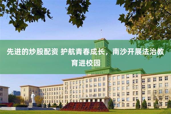先进的炒股配资 护航青春成长，南沙开展法治教育进校园
