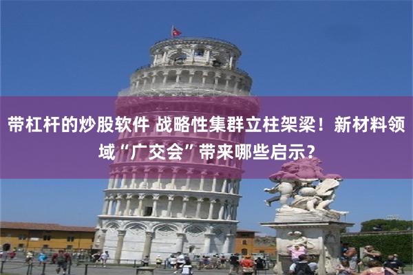 带杠杆的炒股软件 战略性集群立柱架梁！新材料领域“广交会”带来哪些启示？