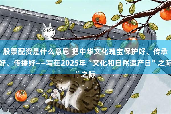 股票配资是什么意思 把中华文化瑰宝保护好、传承好、传播好——写在2025年“文化和自然遗产日”之际